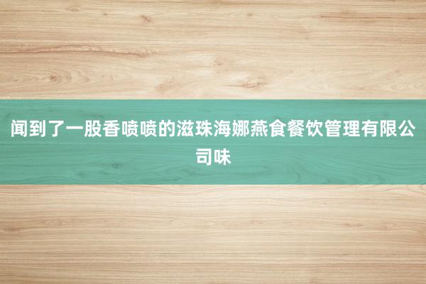 闻到了一股香喷喷的滋珠海娜燕食餐饮管理有限公司味