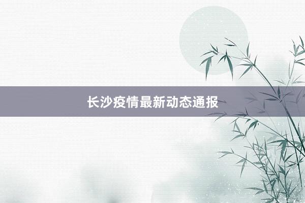 长沙疫情最新动态通报