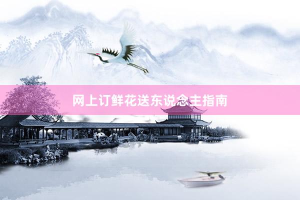 网上订鲜花送东说念主指南