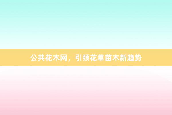 公共花木网，引颈花草苗木新趋势