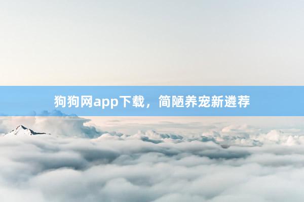 狗狗网app下载，简陋养宠新遴荐